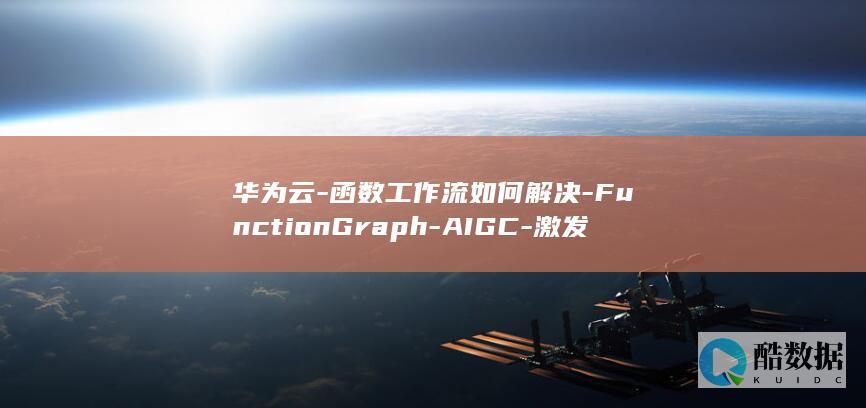 华为云-函数工作流如何解决-FunctionGraph-AIGC-激发企业创新潜能-部署难题