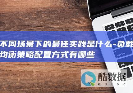 不同场景下的最佳实践是什么-负载均衡策略配置方式有哪些