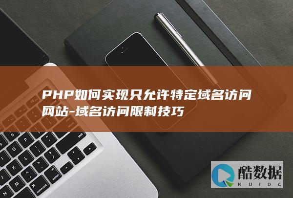 PHP如何实现只允许特定域名访问网站-域名访问限制技巧