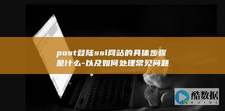 post登陆ssl网站的具体步骤是什么-以及如何处理常见问题
