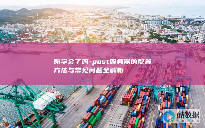 你学会了吗-post服务器的配置方法与常见问题全解析