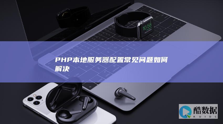 PHP本地服务器配置常见问题如何解决