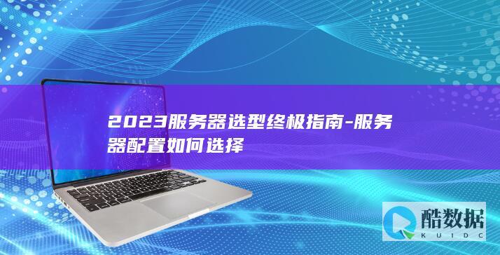 2023服务器选型终极指南-服务器配置如何选择