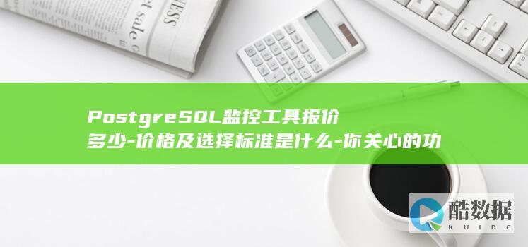PostgreSQL监控工具报价多少-价格及选择标准是什么-你关心的功能