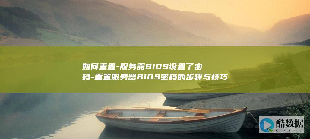 如何重置-服务器BIOS设置了密码-重置服务器BIOS密码的步骤与技巧