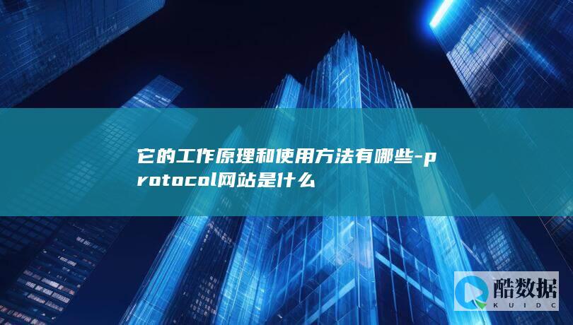 它的工作原理和使用方法有哪些-protocol网站是什么