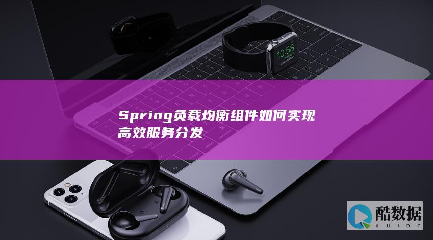 Spring负载均衡组件如何实现高效服务分发