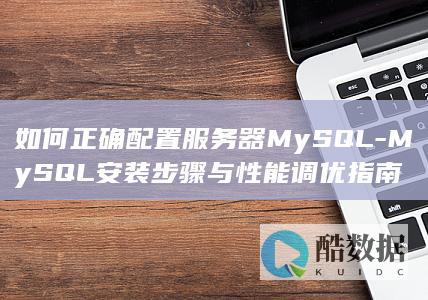 如何正确配置服务器MySQL-MySQL安装步骤与性能调优指南
