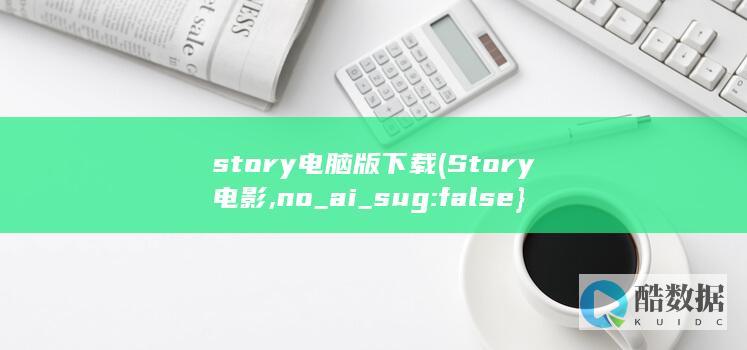story电脑版下载 (Story电影,no_ai_sug:false}],slid:31443823338523,queryid:0x2a71c9915eba41b)