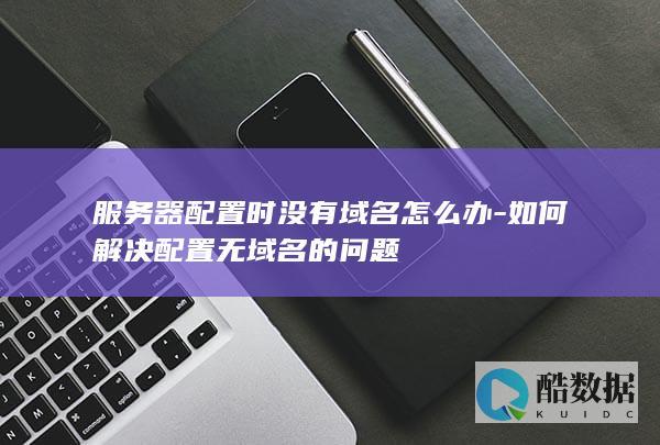 服务器配置时没有域名怎么办-如何解决配置无域名的问题