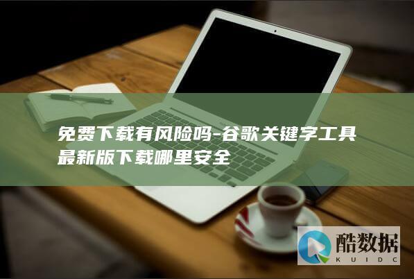 免费下载有风险吗-谷歌关键字工具最新版下载哪里安全