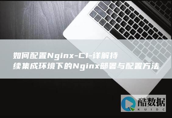 如何配置Nginx-CI-详解持续集成环境下的Nginx部署与配置方法
