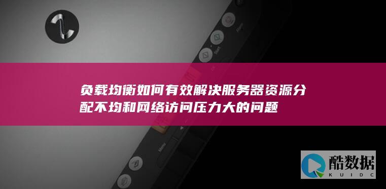 负载均衡如何有效解决服务器资源分配不均和网络访问压力大的问题