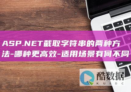 ASP.NET截取字符串的两种方法-哪种更高效-适用场景有何不同