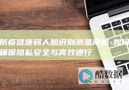 防疫健康码人脸识别测温闸机-如何确保隐私安全与高效通行