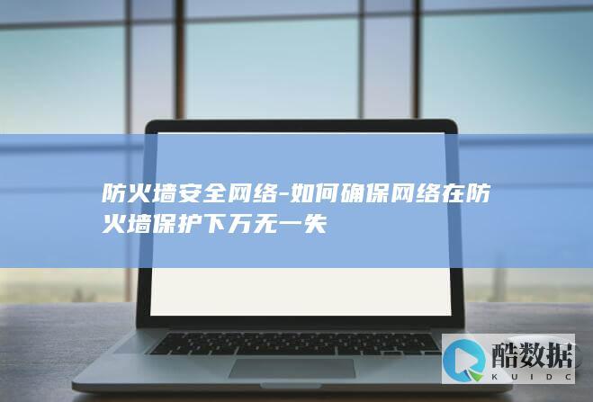 防火墙安全网络-如何确保网络在防火墙保护下万无一失