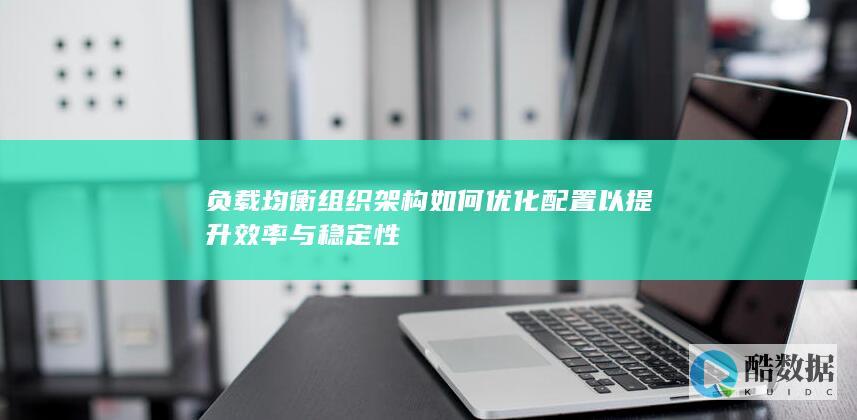 负载均衡组织架构如何优化配置以提升效率与稳定性