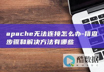 apache无法连接怎么办-排查步骤和解决方法有哪些