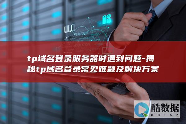 tp域名登录服务器时遇到问题-揭秘tp域名登录常见难题及解决方案