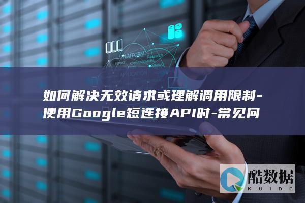 如何解决无效请求或理解调用限制-使用Google短连接API时-常见问题解析