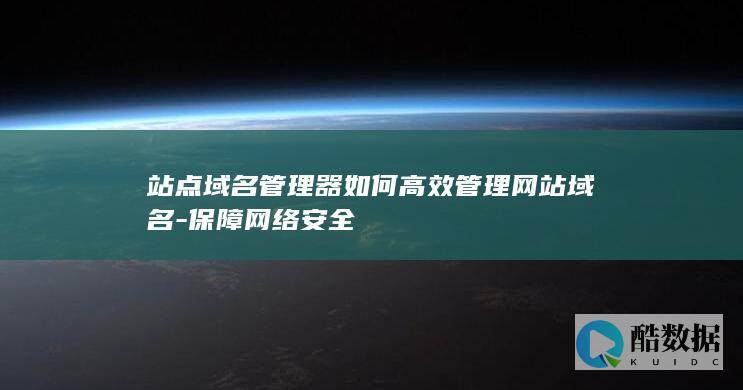 站点域名管理器如何高效管理网站域名-保障网络安全