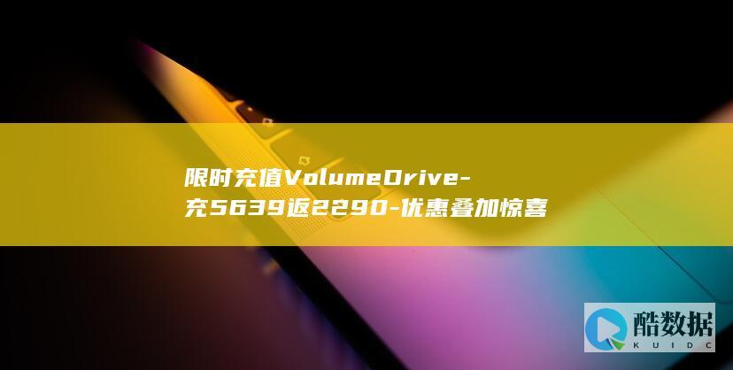 限时充值VolumeDrive-充5639返2290-优惠叠加惊喜