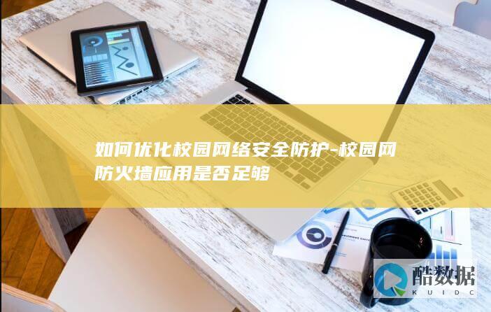 如何优化校园网络安全防护-校园网防火墙应用是否足够