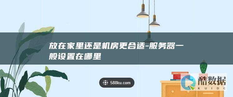 放在家里还是机房更合适-服务器一般设置在哪里