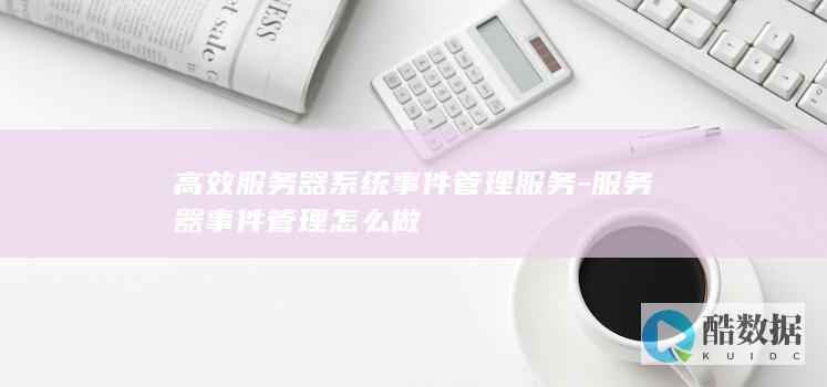 高效服务器系统事件管理服务-服务器事件管理怎么做