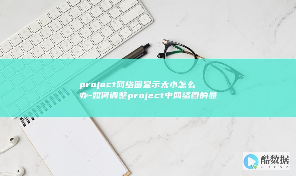 project网络图显示太小怎么办-如何调整project中网络图的显示大小
