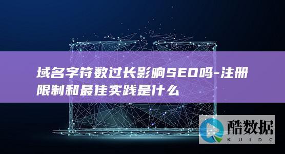 域名字符数过长影响SEO吗-注册限制和最佳实践是什么