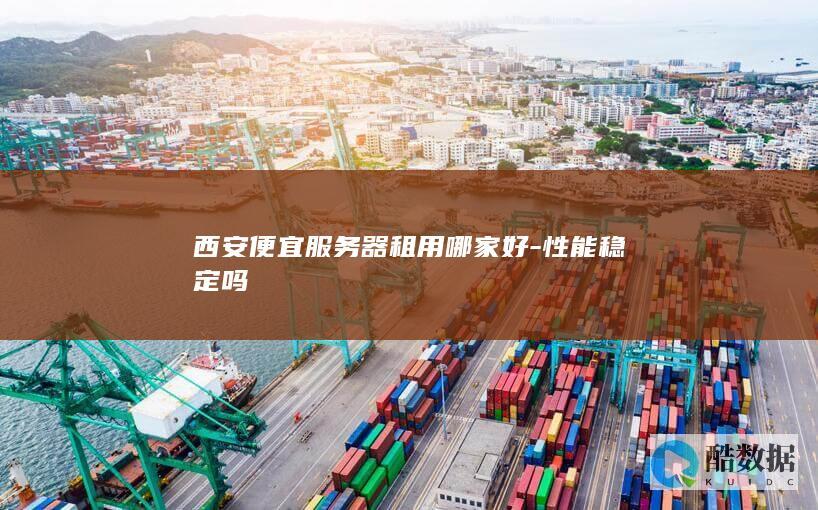 西安便宜服务器租用哪家好-性能稳定吗