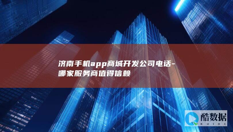 济南手机app商城开发公司电话-哪家服务商值得信赖