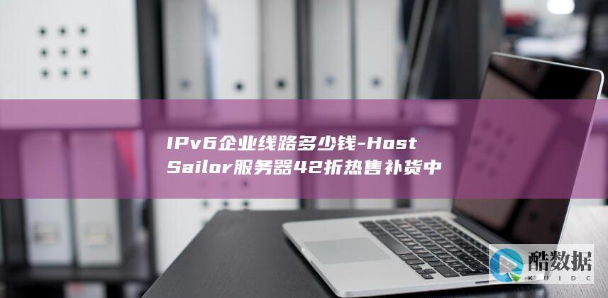 IPv6企业线路多少钱-HostSailor服务器42折热售补货中