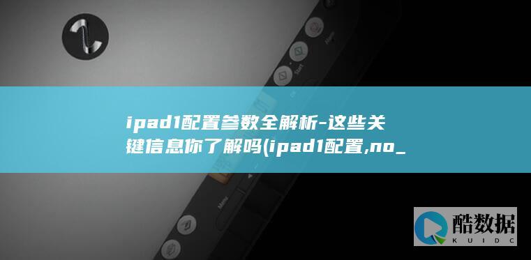 ipad1配置参数全解析-这些关键信息你了解吗 (ipad1配置,no_ai_sug:false}],slid:52834516994718,queryid:0x7b300d7e9e0a9e)