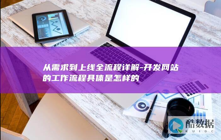 从需求到上线全流程详解-开发网站的工作流程具体是怎样的