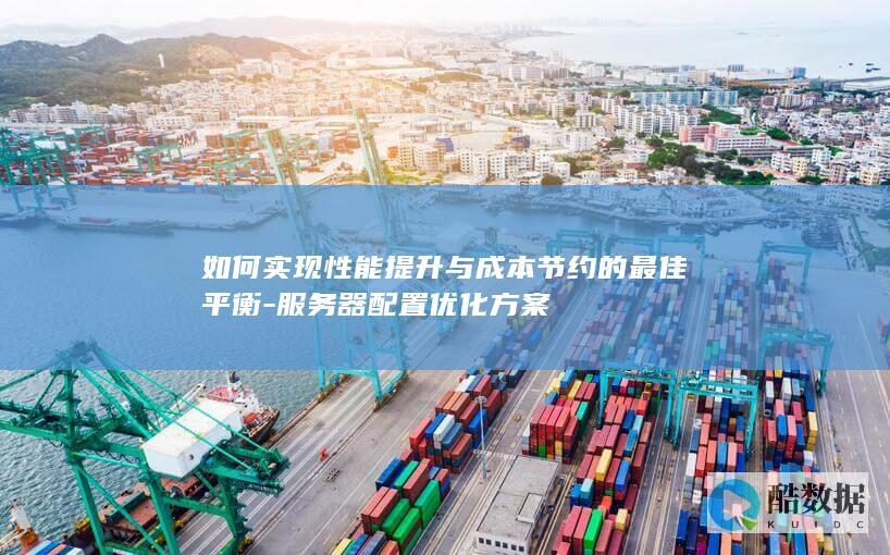 如何实现性能提升与成本节约的最佳平衡-服务器配置优化方案