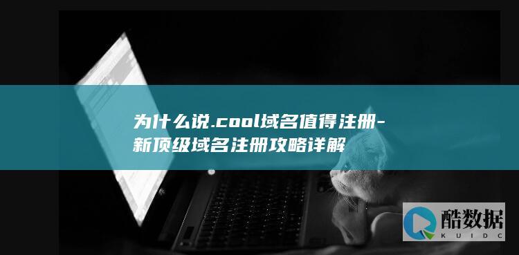 为什么说.cool域名值得注册-新顶级域名注册攻略详解