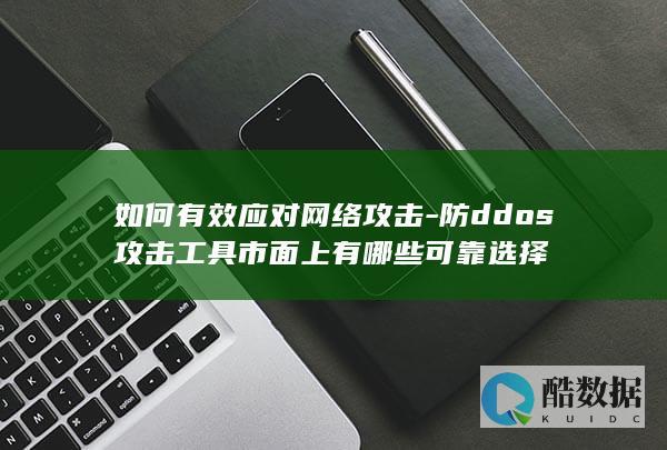 如何有效应对网络攻击-防ddos攻击工具市面上有哪些可靠选择