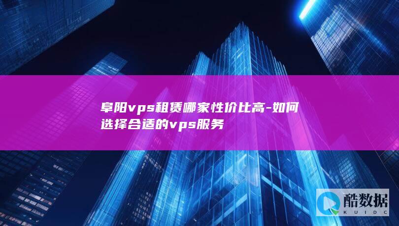 阜阳vps租赁哪家性价比高-如何选择合适的vps服务