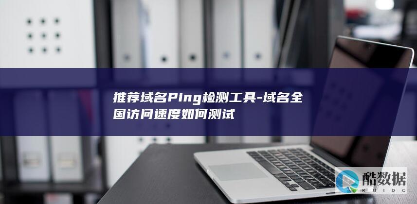 推荐域名Ping检测工具-域名全国访问速度如何测试