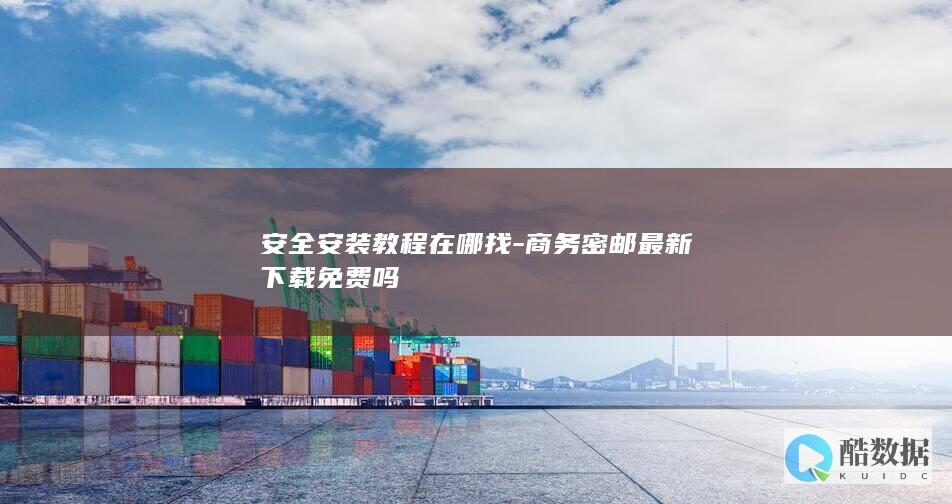 安全安装教程在哪找-商务密邮最新下载免费吗