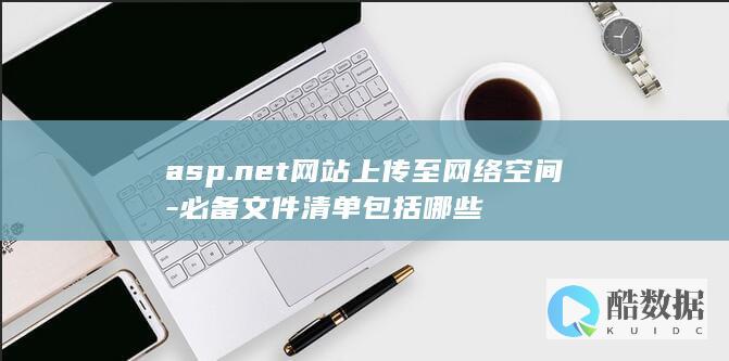 asp.net网站上传至网络空间-必备文件清单包括哪些