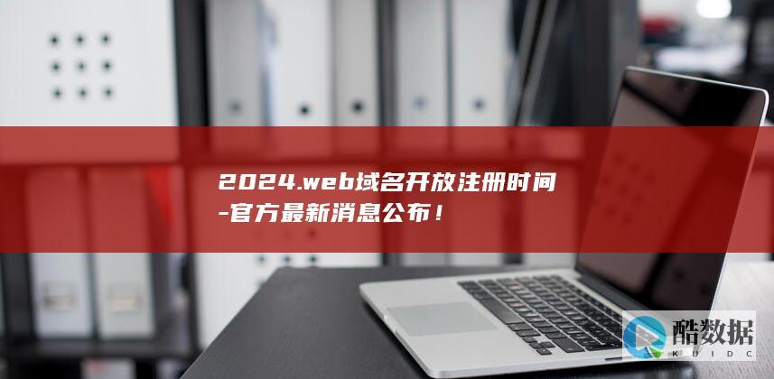 2024.web域名开放注册时间-官方最新消息公布！