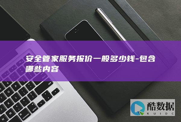 安全管家服务报价一般多少钱-包含哪些内容
