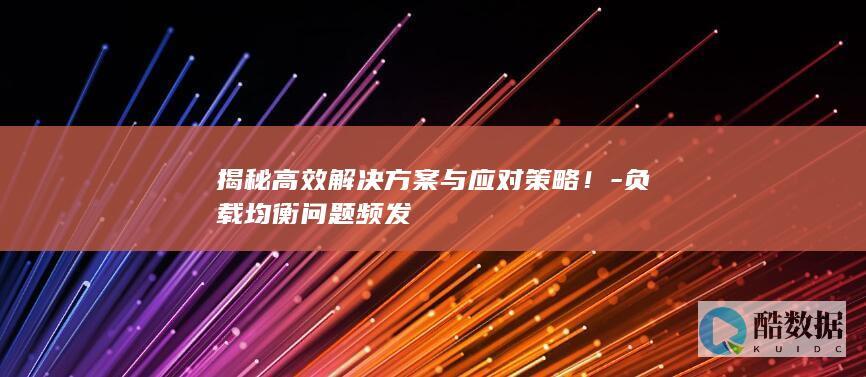 揭秘高效解决方案与应对策略！-负载均衡问题频发