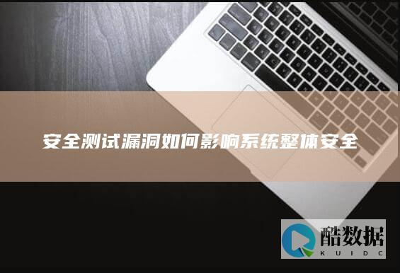 安全测试漏洞如何影响系统整体安全