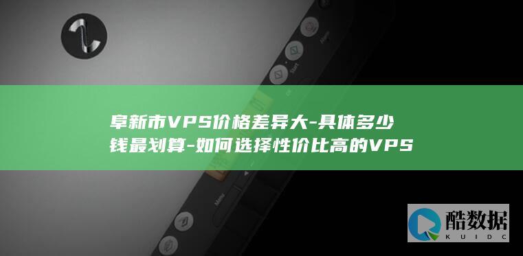 阜新市VPS价格差异大-具体多少钱最划算-如何选择性价比高的VPS