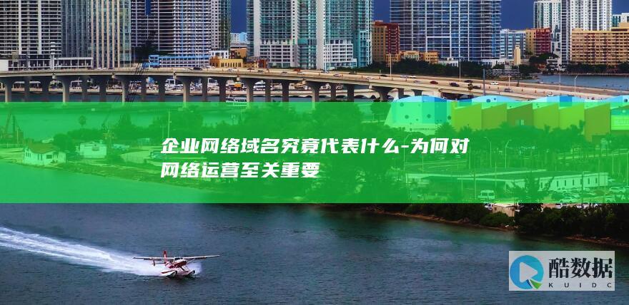 企业网络域名究竟代表什么-为何对网络运营至关重要
