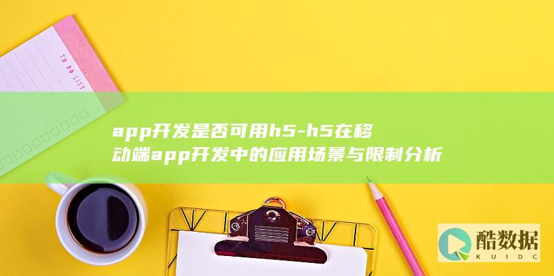 app开发是否可用h5-h5在移动端app开发中的应用场景与限制分析